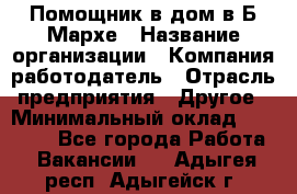 Помощник в дом в Б.Мархе › Название организации ­ Компания-работодатель › Отрасль предприятия ­ Другое › Минимальный оклад ­ 10 000 - Все города Работа » Вакансии   . Адыгея респ.,Адыгейск г.